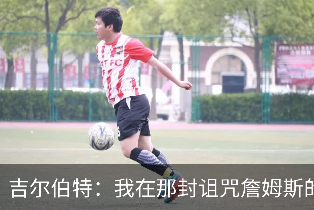吉尔伯特：我在那封诅咒詹姆斯的信里说了些不该说的话 那很愚蠢
