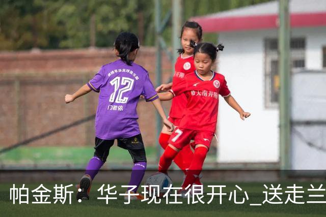 帕金斯：华子现在很开心 送走兰德尔是为了摆脱他带来的负能量