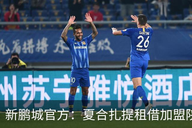 新鹏城官方：夏合扎提租借加盟陕西联合，胡家进租借加盟定南赣联