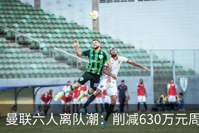 曼联六人离队潮：削减630万元周薪，敲定3.15亿元新援