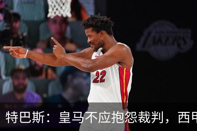 特巴斯：皇马不应抱怨裁判，西甲国际化之路的挑战与机遇
