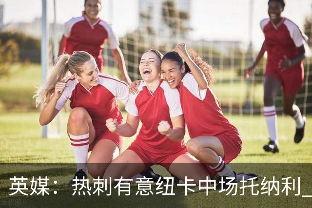 英媒：热刺有意纽卡中场托纳利 除巨额转会费外不会出售